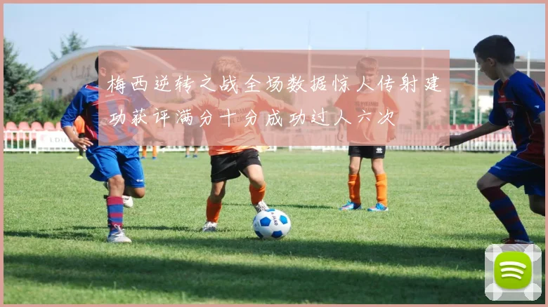 梅西逆转之战全场数据惊人传射建功获评满分十分成功过人六次