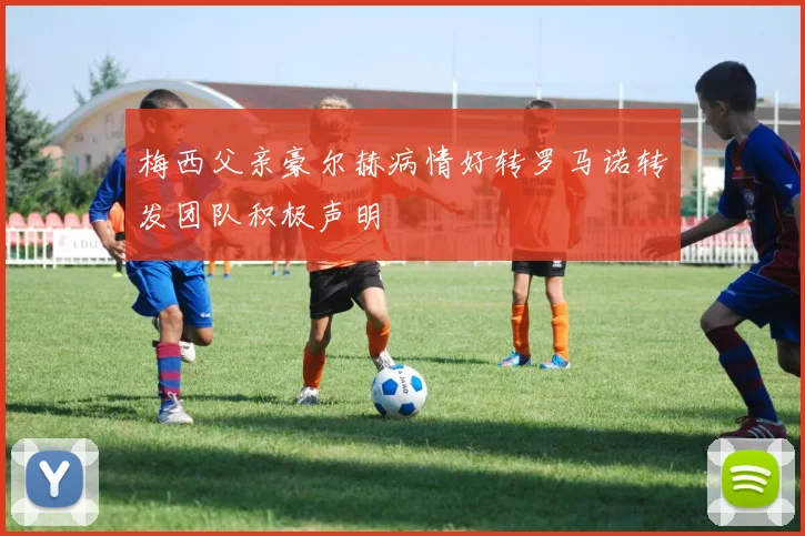 梅西父亲豪尔赫病情好转罗马诺转发团队积极声明
