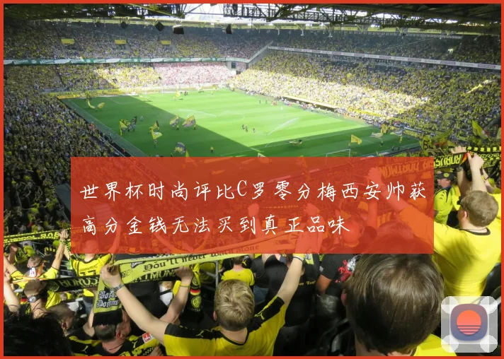 世界杯时尚评比C罗零分梅西安帅获高分金钱无法买到真正品味