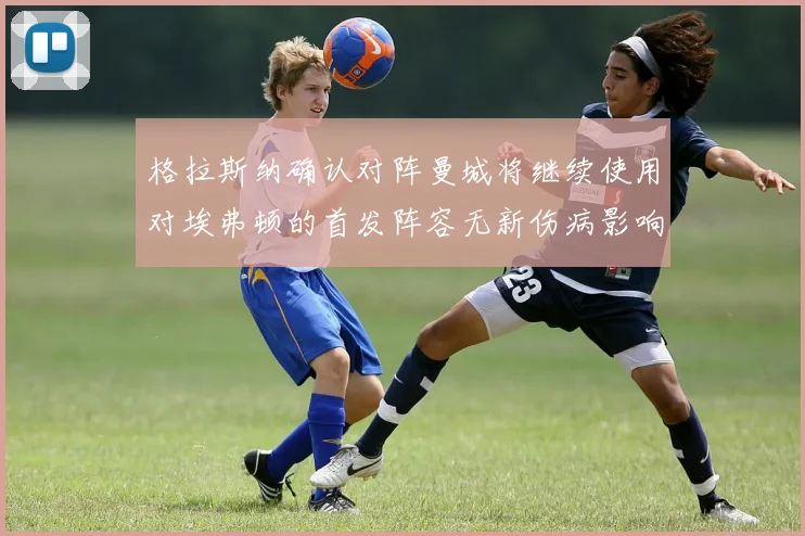 格拉斯纳确认对阵曼城将继续使用对埃弗顿的首发阵容无新伤病影响