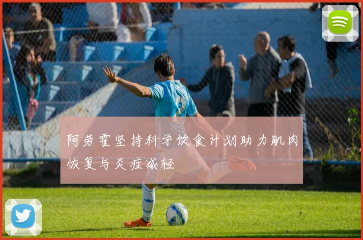 阿劳霍坚持科学饮食计划助力肌肉恢复与炎症减轻