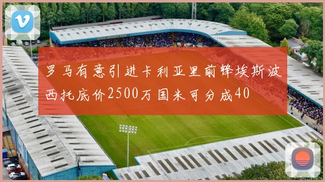 罗马有意引进卡利亚里前锋埃斯波西托底价2500万国米可分成40