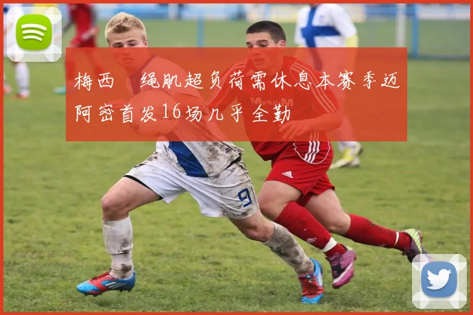 梅西腘绳肌超负荷需休息本赛季迈阿密首发16场几乎全勤