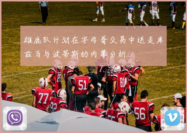 雄鹿队计划在字母哥交易中送走库兹马与波蒂斯的内幕分析