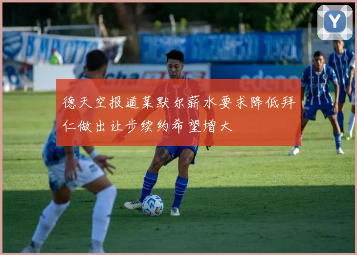 德天空报道莱默尔薪水要求降低拜仁做出让步续约希望增大