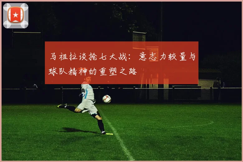 马祖拉谈抢七大战：意志力较量与球队精神的重塑之路