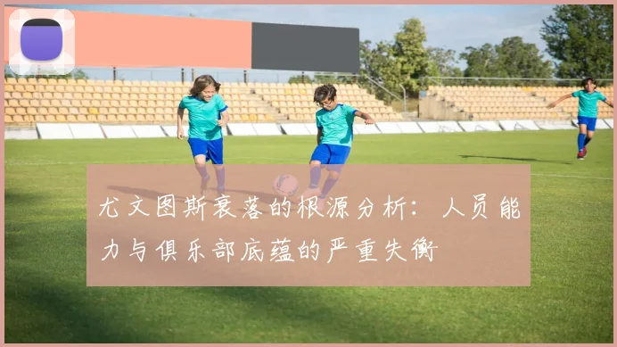 尤文图斯衰落的根源分析：人员能力与俱乐部底蕴的严重失衡