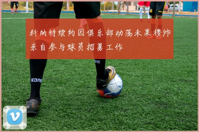 科纳特续约因俱乐部动荡未果穆帅亲自参与球员招募工作