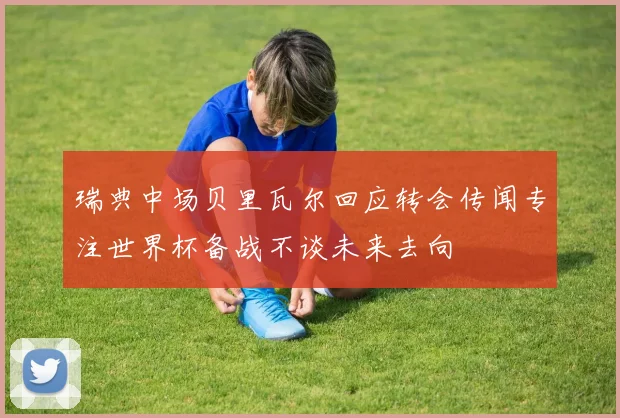 瑞典中场贝里瓦尔回应转会传闻专注世界杯备战不谈未来去向