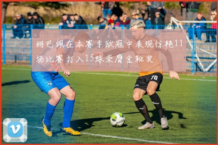 姆巴佩在本赛季欧冠中表现惊艳11场比赛打入15球荣膺金靴奖