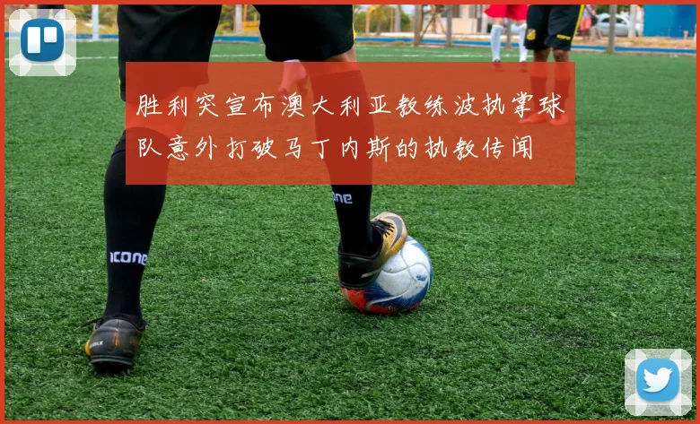 胜利突宣布澳大利亚教练波执掌球队意外打破马丁内斯的执教传闻