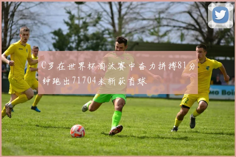 C罗在世界杯淘汰赛中奋力拼搏81分钟跑出71704米斩获首球
