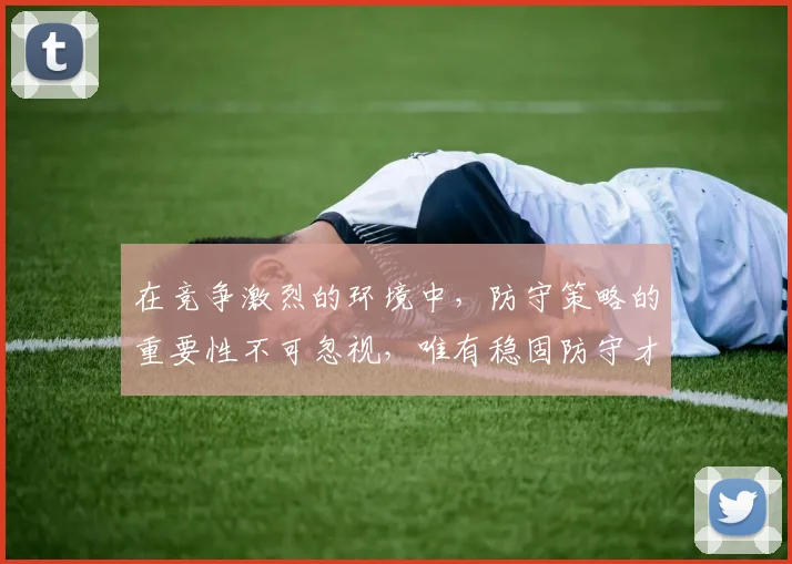 在竞争激烈的环境中，防守策略的重要性不可忽视，唯有稳固防守才能赢得胜利