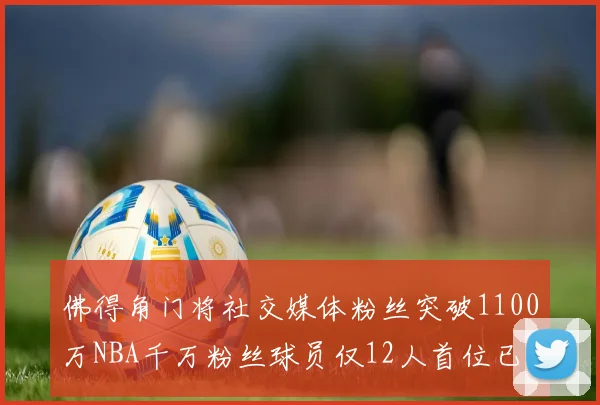 佛得角门将社交媒体粉丝突破1100万NBA千万粉丝球员仅12人首位已超亿